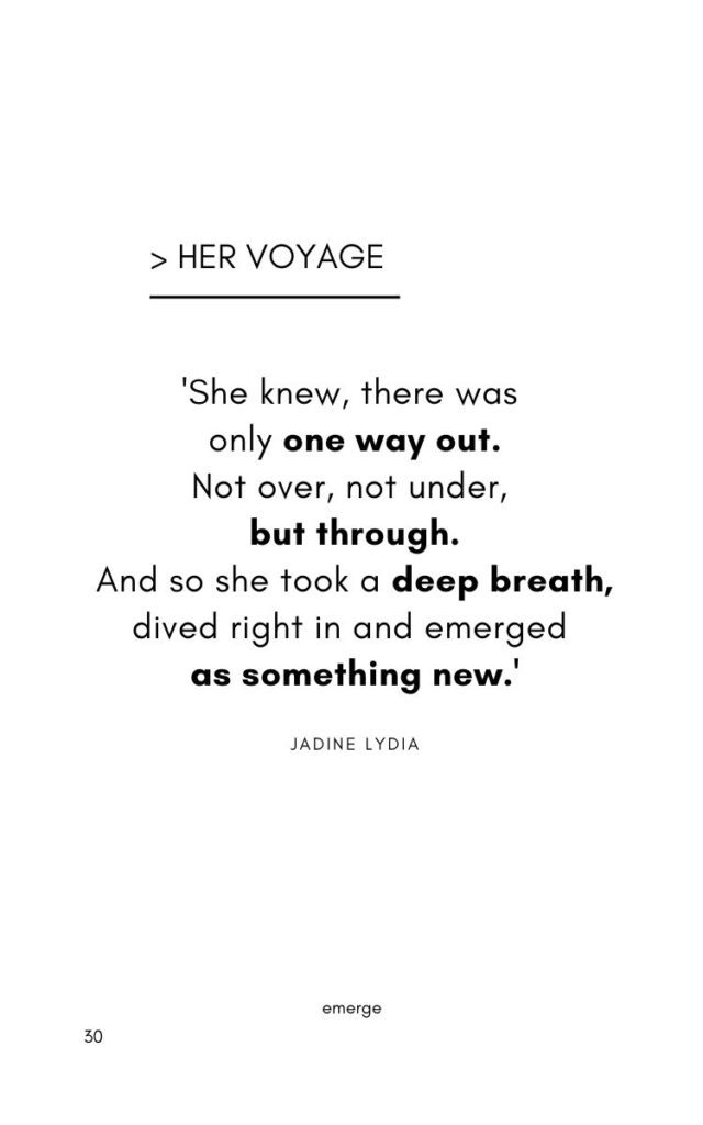 A poem by Jadine Lydia titled 'Her Voyage.' 'She knew, there was only one way out. Not over, not under, but through. And so she took a deep breath, dived right in and emerged as something new.'