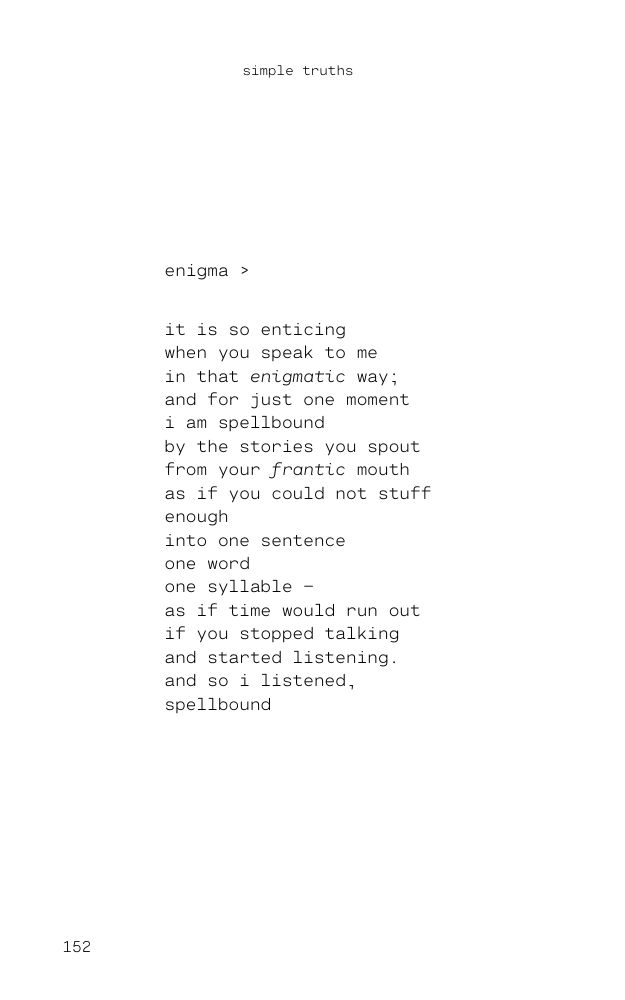 A poem about anger by Jadine Lydia titled 'Enigma.' 'it is so enticing when you speak to me in that enigmatic way; and for just one moment i am spellbound by the stories you spout from your frantic mouth as if you could not stuff enough into one sentence one word one syllable – as if time would run out if you stopped talking and started listening. and so i listened, spellbound until i saw behind the spouting of your words; until i saw what i once thought was enigmatic and now realise is chaotically frantic as you try to hide yourself behind stories that you think will impress but in fact, only suppress any reason to like you.'