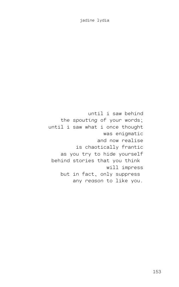 A poem about anger by Jadine Lydia titled 'Enigma.' 'it is so enticing when you speak to me in that enigmatic way; and for just one moment i am spellbound by the stories you spout from your frantic mouth as if you could not stuff enough into one sentence one word one syllable – as if time would run out if you stopped talking and started listening. and so i listened, spellbound until i saw behind the spouting of your words; until i saw what i once thought was enigmatic and now realise is chaotically frantic as you try to hide yourself behind stories that you think will impress but in fact, only suppress any reason to like you.'